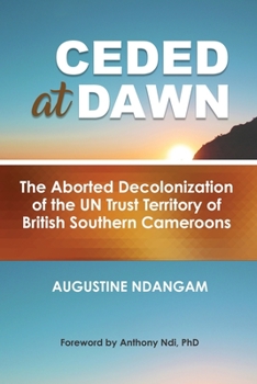 Ceded at Dawn : The Aborted Decolonization of the un Trust Territory of British Southern Cameroons