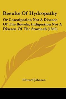 Results of Hydropathy Or, Constipation Not a Disease of the Bowels Indigestion Not a Disease of the Stomach