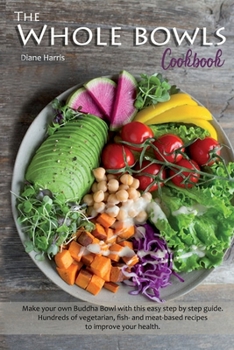 Paperback The Whole Bowls Cookbook: Make your own Buddha Bowl with this Easy Step by Step Guide. Hundreds of Vegetarian, Fish- and Meat-based Recipes to I Book