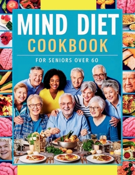 Mind Diet Cookbook for Seniors Over 60 : 115+ Nutrient-Packed Recipes to Support Mental Acuity and Brain Health