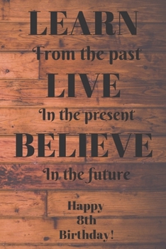 Paperback Learn From The Past Live In The Present Believe In The Future Happy 8th Birthday!: Learn From The Past 8th Birthday Card Quote Journal / Notebook / Di Book