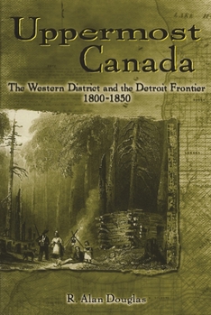 Uppermost Canada: The Western District and the Detroit Frontier, 1800-1850 - Book  of the Great Lakes Books Series