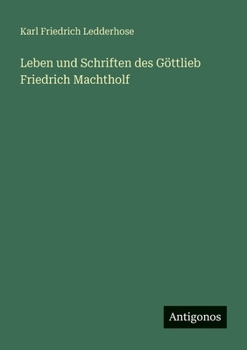 Leben und Schriften des Göttlieb Friedrich Machtholf