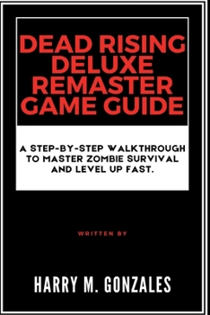 Dead Rising Deluxe Remaster Game Guide: A Step-by-Step Walkthrough to Master Zombie Survival and Level Up Fast. (GAME GUIDE AND STRATEGY HACKS)