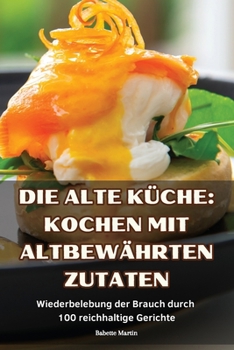 Die Alte Küche: Kochen Mit Altbewährten Zutaten (German Edition)