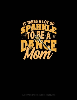 It Takes A Lot Of Sparkle To Be A Dance Mom: Graph Paper Notebook - 0.25 Inch (1/4") Squares