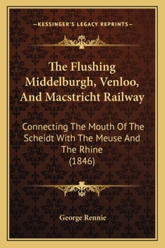 Paperback The Flushing Middelburgh, Venloo, And Macstricht Railway: Connecting The Mouth Of The Scheidt With The Meuse And The Rhine (1846) Book