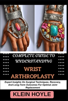 COMPLETE GUIDE TO UNDERSTANDING WRIST ARTHROPLASTY: Expert Insights On Surgical Techniques, Recovery, And Long-Term Outcomes For Optimal Joint Replacement