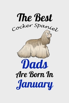 The Best Cocker Spaniel Dads Are Born In January: Unique Notebook Journal For Cocker Spaniel Owners and Lovers, Funny Birthday NoteBook Gift for ... Pages for College, School, Home  & Work .