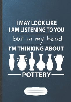 I May Look Like I Am Listening to You but in My Head I'm Thinking About Pottery: Pottery Lined Notebook/ Journal, Practical Dad Mom Gift. Thoughts ... Record. Fashionable Vintage 110 Pages B5