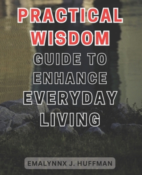 Paperback Practical Wisdom Guide to Enhance Everyday Living: Unlocking the Secrets to Elevate your Daily Life: Expert Advice for Empowering Your Everyday Experi Book