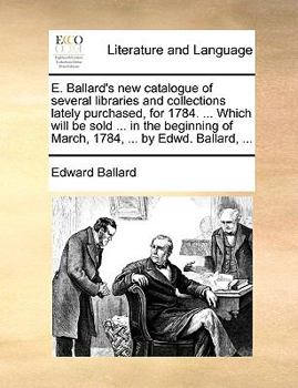 Paperback E. Ballard's New Catalogue of Several Libraries and Collections Lately Purchased, for 1784. ... Which Will Be Sold ... in the Beginning of March, 1784 Book