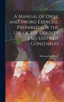 Hardcover A Manual of Drill and Sword Exercise, Prepared for the Use of the County and District Constables Book