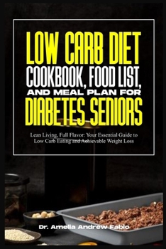 Low Carb Diet Cookbook, Food List, and Meal Plan for Diabetes Seniors: Lean Living, Full Flavor: Your Essential Guide to Low Carb Eating and Achievabl