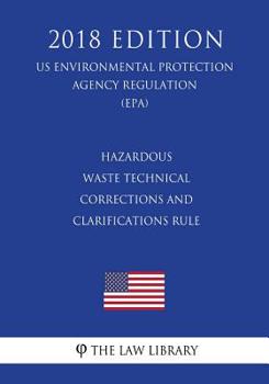 Hazardous Waste Technical Corrections and Clarifications Rule (US Environmental Protection Agency Regulation) (EPA) (2018 Edition)