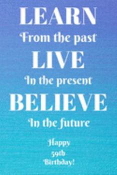 Learn From The Past Live In The Present Believe In The Future Happy 59th Birthday!: Learn From The Past 59th Birthday Card Quote Journal / Notebook / ... Gift (6 x 9 - 110 Blank Lined Pages)
