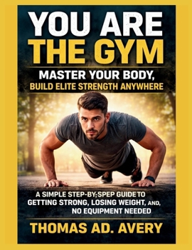 You Are the Gym: MASTER YOUR BODY, Build ELITE STRENGTH ANYWHERE: A Simple Step-by-Step Guide to Getting Strong, Losing Weight, and Staying Fit, No Equipment Needed