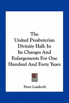 The United Presbyterian Divinity Hall: In Its Changes And Enlargements For One Hundred And Forty Years