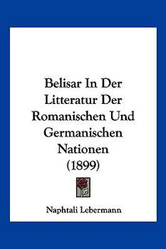 Belisar in Der Litteratur Der Romanischen Und Germanischen Nationen: Inaugural-Dissertation Der Philosophischen Fakult�t Der Ruprecht-Karls-Universit�t Zu Heidelberg (Classic Reprint)