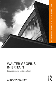 Walter Gropius in Britain: Emigration and Collaborations (Routledge Research in Architecture)