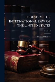 A digest of the international law of the United States, taken from documents issued by presidents and secretaries of state, and from decisions of federal courts and opinions of attorneys-general Volum