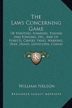 The Laws Concerning Game: Of Hunting, Hawking, Fishing And Fowling, Etc., And Of Forests, Chases, Parks, Warrens, Deer, Doves, Dovecotes, Conies