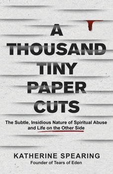 Thousand Tiny Paper Cuts : The Subtle, Insidious Nature of Spiritual Abuse and Life on the Other Side