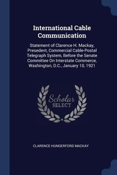 Paperback International Cable Communication: Statement of Clarence H. Mackay, Presedent, Commercial Cable-Postal Telegraph System, Before the Senate Committee O Book