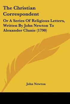The Christian Correspondent: Or A Series Of Religious Letters, Written By John Newton To Alexander Clunie