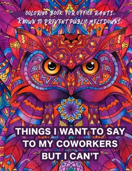 Things I Want To Say To My Coworkers But I Can't Coloring Book For Office Rants. Known To Prevent Public Meltdowns.: Funny Adult Coloring Book | ... Relief (Office Humor Gifts For Coworkers)
