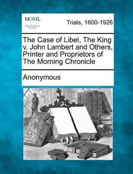 Paperback The Case of Libel, the King V. John Lambert and Others, Printer and Proprietors of the Morning Chronicle Book