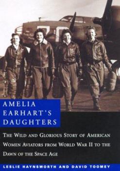 Amelia Earhart's Daughters: The Wild And Glorious Story Of American Women Aviators From World War II To The Dawn Of The Space Age