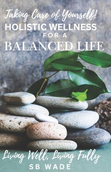 Taking Care of Yourself: Holistic Wellness for a Balanced Life: Living Well, Living Fully