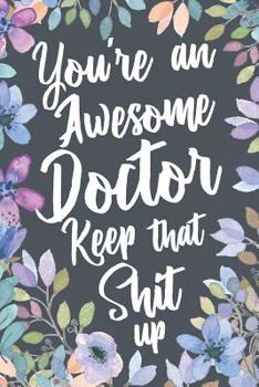 You're An Awesome Doctor Keep That Shit Up: Funny Joke Appreciation Gift Idea for Doctors. Sarcastic Thank You Gag Notebook Journal & Sketch Diary Present.