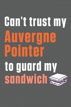 Paperback Can't trust my Auvergne Pointer to guard my sandwich: For Auvergne Pointer Dog Breed Fans Book
