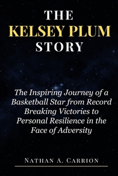 The Kelsey Plum Story: The Inspiring Journey of a Basketball Star from Record Breaking Victories to Personal Resilience in the Face of Advers