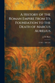 A History of the Roman Empire From Its Foundation to the Death of Marcus Aurelius: 27 B.C.- 180 A.D.