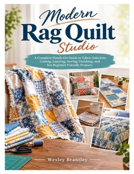 Modern Rag Quilt Studio: A Complete Hands-On Guide to Fabric Selection, Cutting, Layering, Sewing, Finishing, and Ten Beginner-Friendly Projects