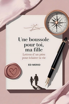 Une Boussole pour toi, ma Fille: Lettres d'un Père pour Éclairer ta Vie (French Edition)