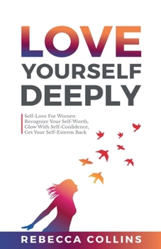 Paperback Love Yourself Deeply: Self-Love For Women, Recognize Your Self-Worth, Glow With Self-Confidence, Get Your Self-Esteem Back Book