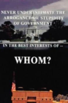 Hardcover Never Underestimate the Arrogance or Stupidity of Government: In the Best Interest of Whom? Book