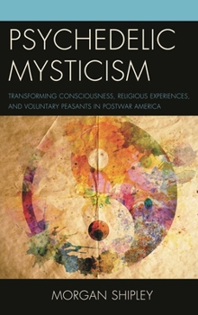 Hardcover Psychedelic Mysticism: Transforming Consciousness, Religious Experiences, and Voluntary Peasants in Postwar America Book