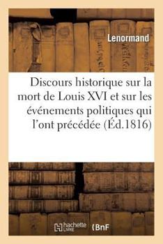 Paperback Discours Historique Sur La Mort de Louis XVI Et Sur Les Événemens Politiques Qui l'Ont Précédée: , Avec Des Notes Et Des Pièces Officielles [French] Book