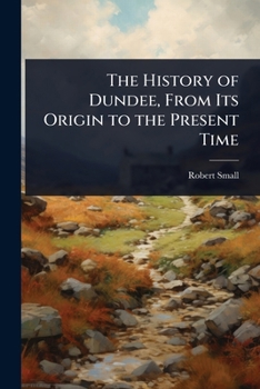 Paperback The History of Dundee, From Its Origin to the Present Time Book