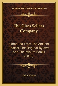 Paperback The Glass Sellers Company: Compiled From The Ancient Charter, The Original Bylaws And The Minute Books (1899) Book