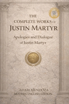 The Complete Works of Justin Martyr Modern English Edition: The Apologies and Dialogue of Justin Martyr (Modern Edition of the Writings of the Pre-Nicene Church Fathers)