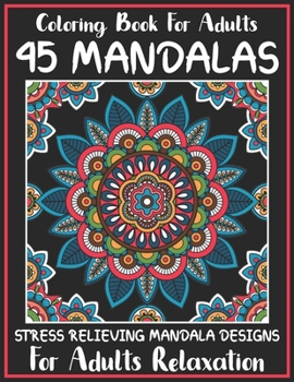 Coloring Book For Adults 45 Mandalas Stress Relieving Mandala Designs for Adults Relaxation: Beautiful Mandala Designs to Soothe the Soul