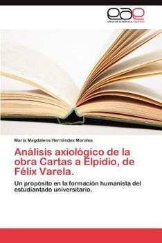 Análisis axiológico de la obra Cartas a Elpidio, de Félix Varela.: Un propósito en la formación humanista del estudiantado universitario.