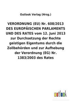 Paperback VERORDNUNG (EU) Nr. 608/2013 DES EUROPÄISCHEN PARLAMENTS UND DES RATES vom 12. Juni 2013 zur Durchsetzung der Rechte geistigen Eigentums durch die Zol [German] Book
