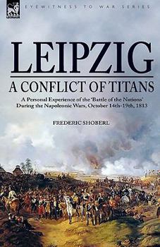 Hardcover Leipzig--A Conflict of Titans: a Personal Experience of the 'Battle of the Nations' During the Napoleonic Wars, October 14th-19th, 1813 Book